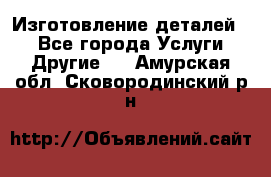 Изготовление деталей.  - Все города Услуги » Другие   . Амурская обл.,Сковородинский р-н